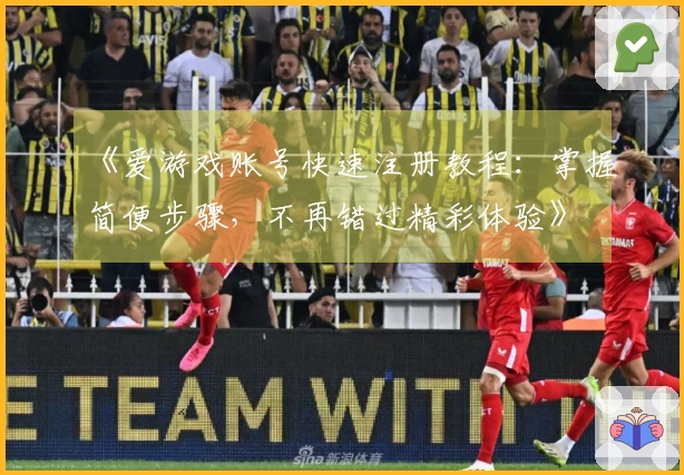《爱游戏账号快速注册教程：掌握简便步骤，不再错过精彩体验》