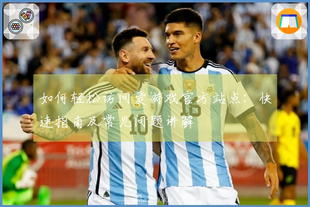 如何轻松访问爱游戏官方站点：快速指南及常见问题讲解