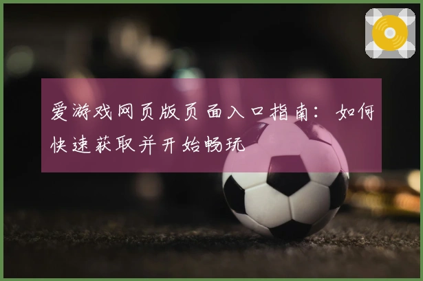爱游戏网页版页面入口指南：如何快速获取并开始畅玩