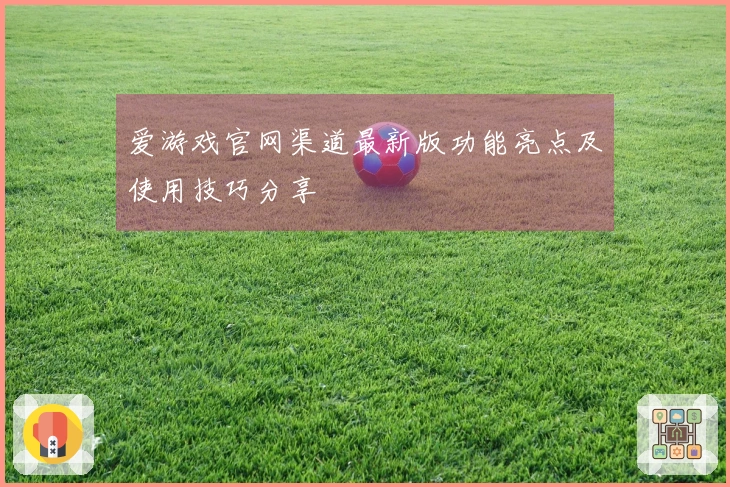 爱游戏官网渠道最新版功能亮点及使用技巧分享