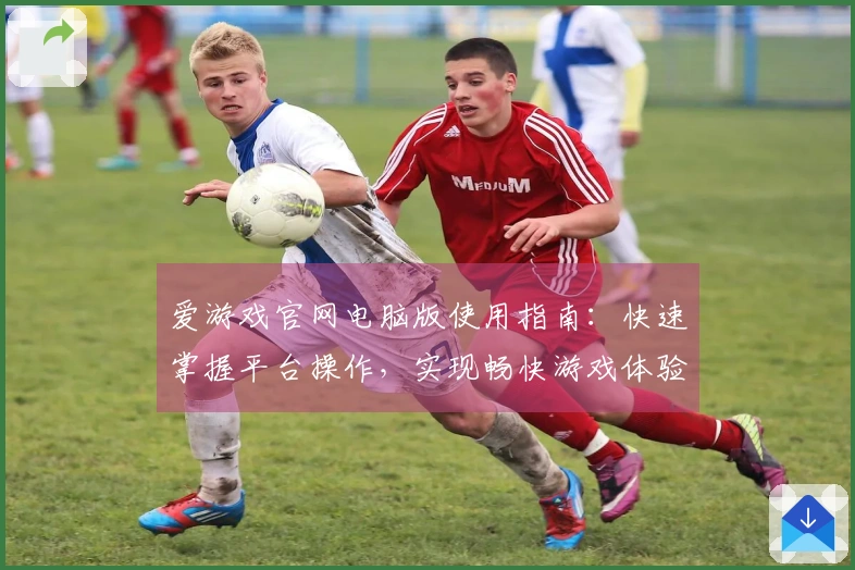 爱游戏官网电脑版使用指南：快速掌握平台操作，实现畅快游戏体验