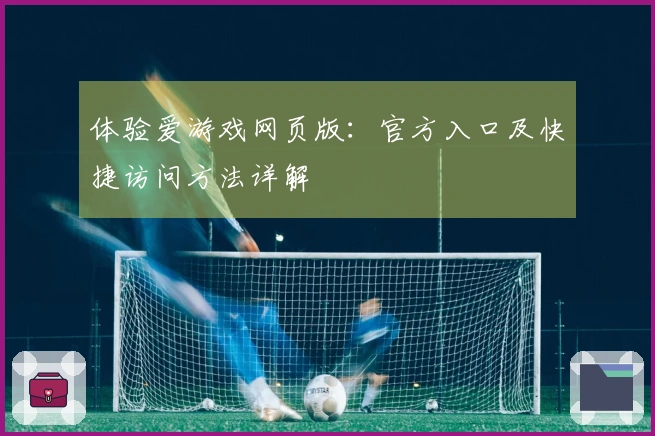 体验爱游戏网页版：官方入口及快捷访问方法详解