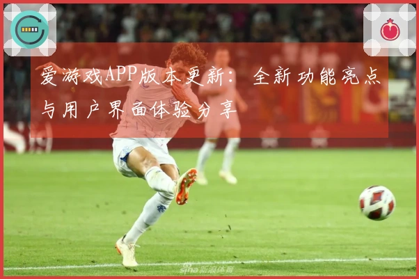 爱游戏APP版本更新:全新功能亮点与用户界面体验分享