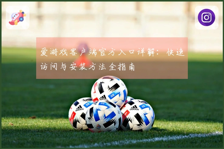 爱游戏客户端官方入口详解：快速访问与安装方法全指南