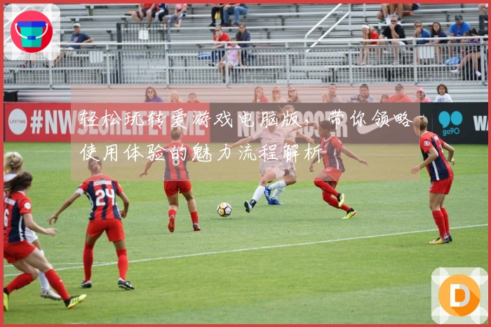 轻松玩转爱游戏电脑版，带你领略使用体验的魅力流程解析