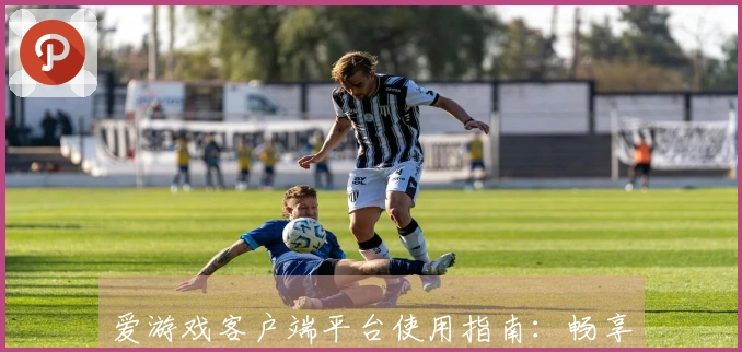 爱游戏客户端平台使用指南：畅享游戏乐趣的最佳入口和功能介绍