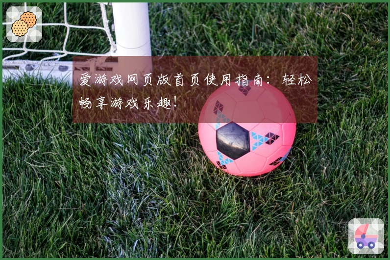 爱游戏网页版首页使用指南：轻松畅享游戏乐趣！