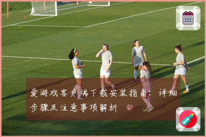 爱游戏客户端下载安装指南：详细步骤及注意事项解析