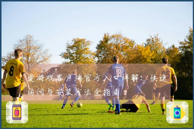 爱游戏客户端官方入口详解：快速访问与安装方法全指南