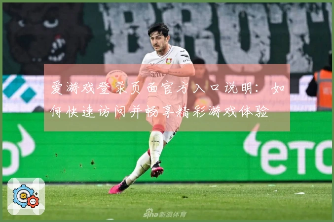 爱游戏登录页面官方入口说明：如何快速访问并畅享精彩游戏体验