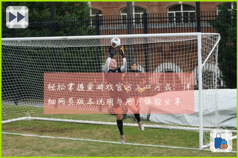 轻松掌握爱游戏官方入口方式：详细网页版本说明与用户体验分享