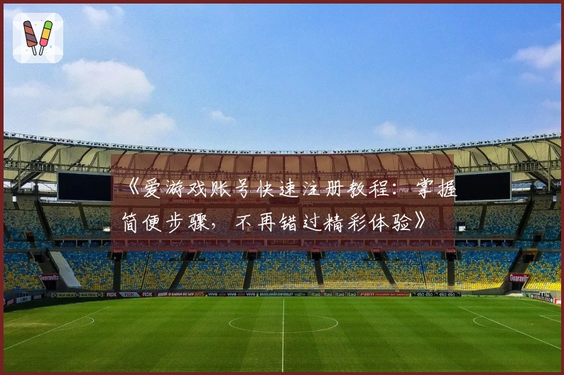 《爱游戏账号快速注册教程：掌握简便步骤，不再错过精彩体验》