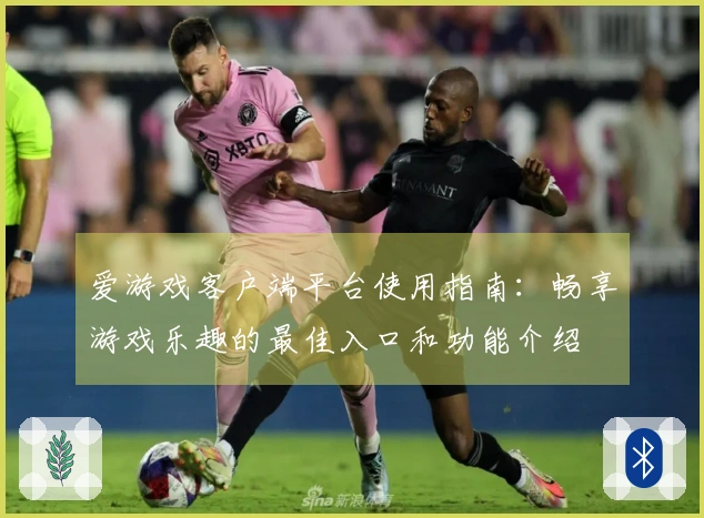 爱游戏客户端平台使用指南：畅享游戏乐趣的最佳入口和功能介绍