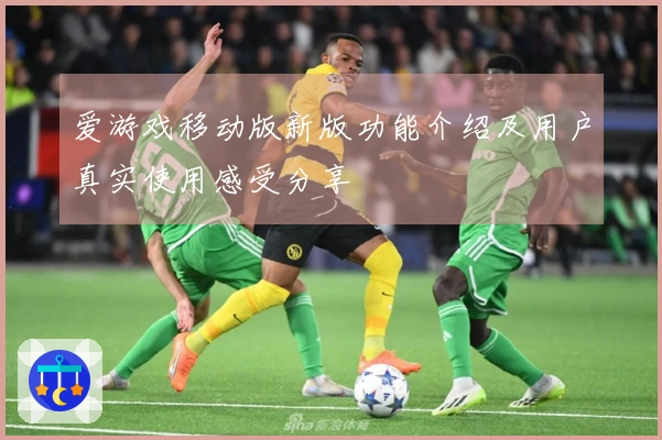 爱游戏移动版新版功能介绍及用户真实使用感受分享