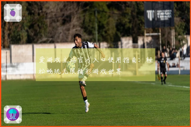 爱游戏主站官方入口使用指南：轻松畅玩无限精彩游戏世界
