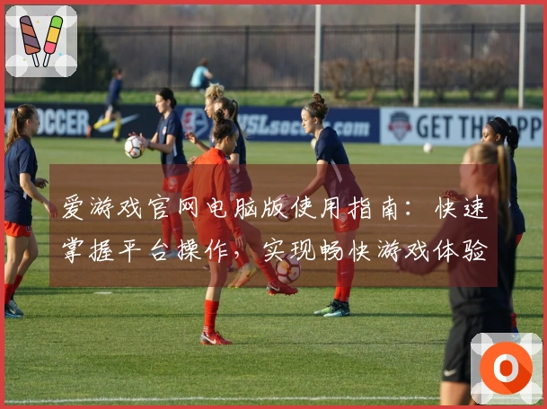 爱游戏官网电脑版使用指南：快速掌握平台操作，实现畅快游戏体验