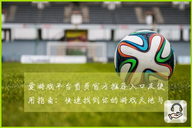 爱游戏平台首页官方推荐入口及使用指南：快速找到你的游戏天地与快乐来源