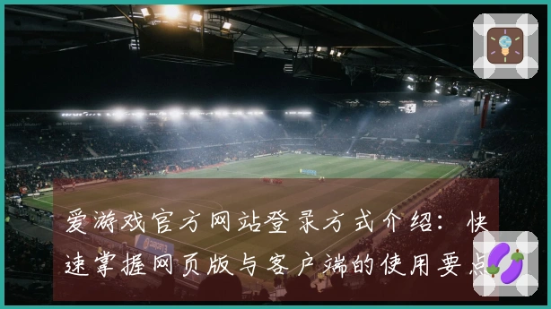 爱游戏官方网站登录方式介绍：快速掌握网页版与客户端的使用要点