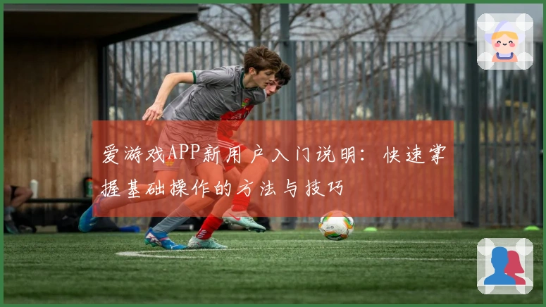 爱游戏APP新用户入门说明：快速掌握基础操作的方法与技巧