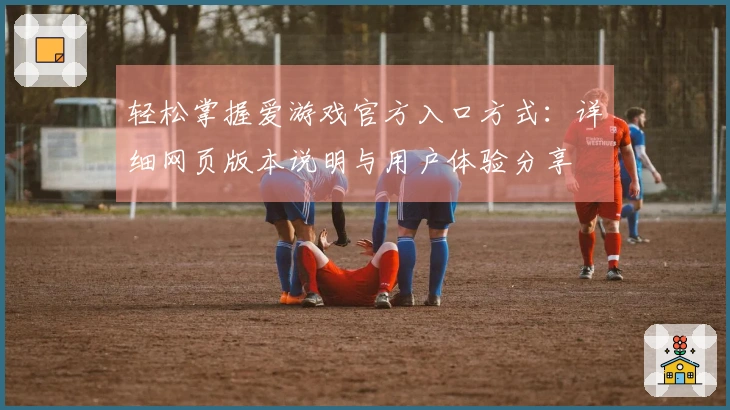 轻松掌握爱游戏官方入口方式：详细网页版本说明与用户体验分享