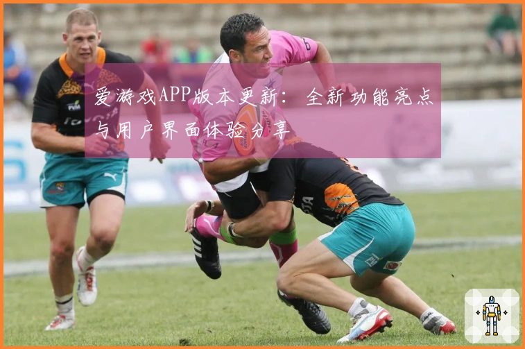 爱游戏APP版本更新：全新功能亮点与用户界面体验分享